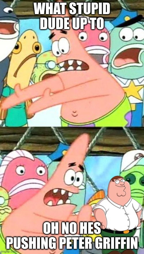 Put It Somewhere Else Patrick Meme | WHAT STUPID DUDE UP TO; OH NO HES PUSHING PETER GRIFFIN | image tagged in memes,put it somewhere else patrick,bullying petergriffin | made w/ Imgflip meme maker