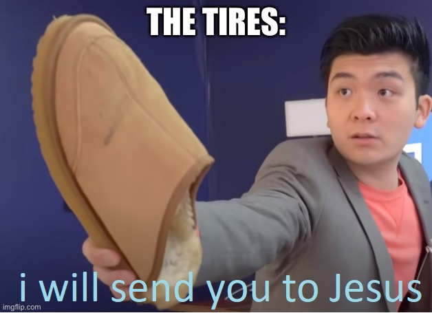 I will send you to Jesus | THE TIRES: | image tagged in i will send you to jesus | made w/ Imgflip meme maker