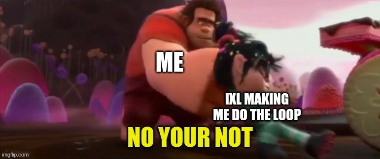 the irony | ME; IXL MAKING ME DO THE LOOP | image tagged in wreck it ralph | made w/ Imgflip meme maker