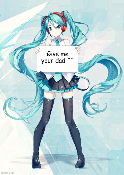 Hatsune Miku holding a sign | Give me your dad ^^ | image tagged in hatsune miku holding a sign | made w/ Imgflip meme maker