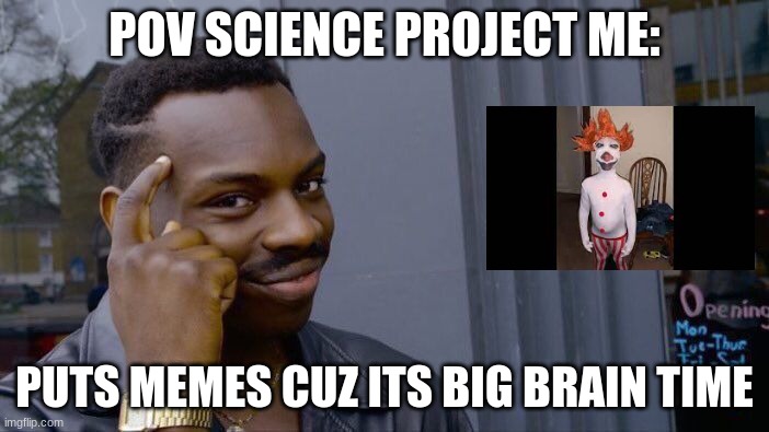 big brain time | POV SCIENCE PROJECT ME:; PUTS MEMES CUZ ITS BIG BRAIN TIME | image tagged in memes,roll safe think about it,uhhhh | made w/ Imgflip meme maker