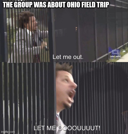nooo | THE GROUP WAS ABOUT OHIO FIELD TRIP | image tagged in let me out | made w/ Imgflip meme maker