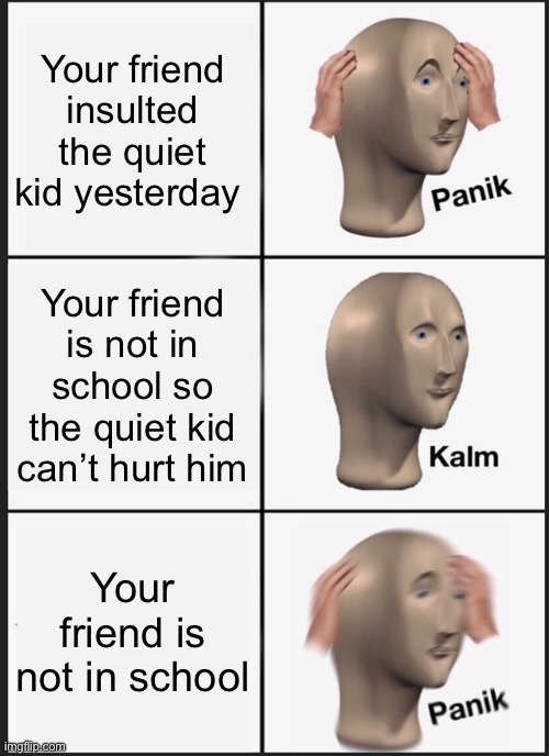 Panik Kalm Panik | Your friend insulted the quiet kid yesterday; Your friend is not in school so the quiet kid can’t hurt him; Your friend is not in school | image tagged in memes,panik kalm panik | made w/ Imgflip meme maker