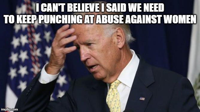 Joe Biden worries | I CAN'T BELIEVE I SAID WE NEED TO KEEP PUNCHING AT ABUSE AGAINST WOMEN | image tagged in joe biden worries | made w/ Imgflip meme maker