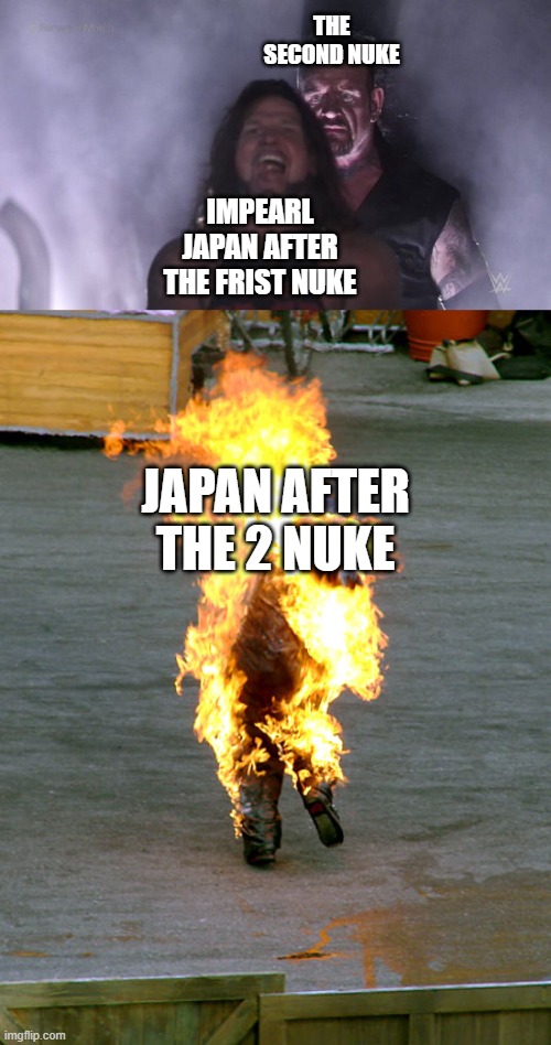THE SECOND NUKE; IMPEARL JAPAN AFTER THE FRIST NUKE; JAPAN AFTER THE 2 NUKE | image tagged in aj styles undertaker,burnt | made w/ Imgflip meme maker
