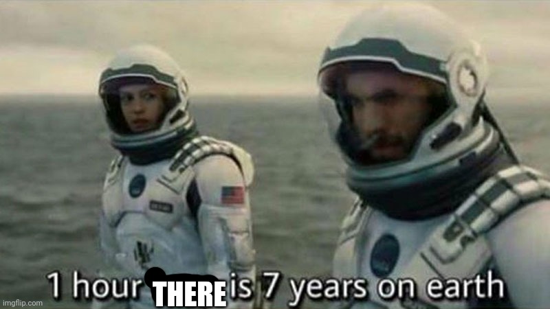 1 hour here is 7 years on earth | THERE | image tagged in 1 hour here is 7 years on earth | made w/ Imgflip meme maker