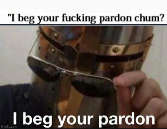 image tagged in i beg your fucking pardon chum,i beg your pardon | made w/ Imgflip meme maker