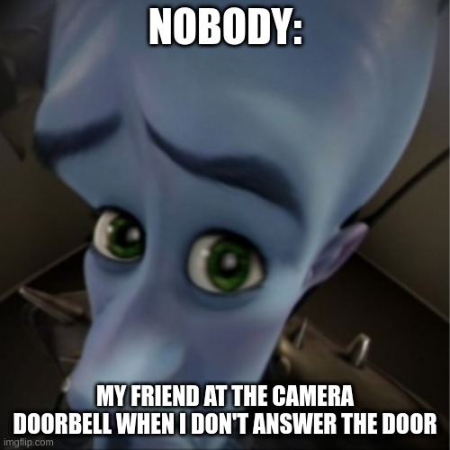 my friend is weird for this | NOBODY:; MY FRIEND AT THE CAMERA DOORBELL WHEN I DON'T ANSWER THE DOOR | image tagged in megamind peeking,funny,true,weird | made w/ Imgflip meme maker