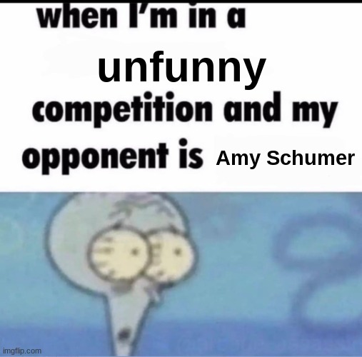 amy schumer if you didnt know makes fart jokes | unfunny; Amy Schumer | image tagged in me when i'm in a competition and my opponent is | made w/ Imgflip meme maker