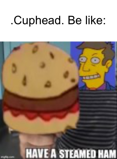This template is great but why overuse it? | .Cuphead. Be like: | image tagged in have a steamed ham,memes | made w/ Imgflip meme maker