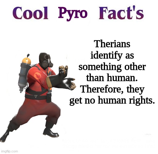 cool pyro facts!!! | Pyro; Therians identify as something other than human. Therefore, they get no human rights. | made w/ Imgflip meme maker