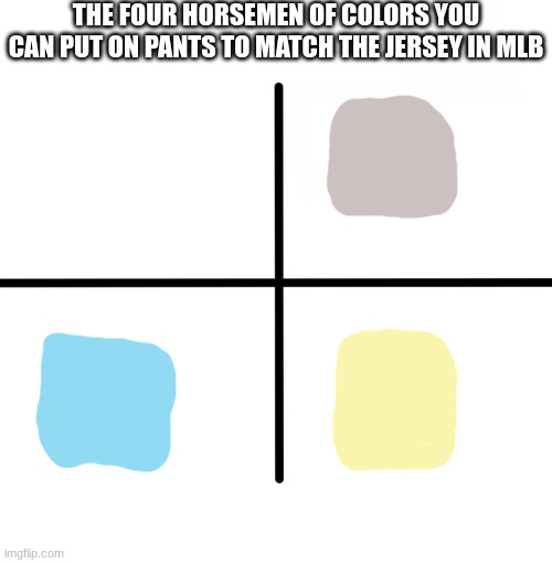 white, gray, powder blue, or cream, and it'll be supreme | THE FOUR HORSEMEN OF COLORS YOU CAN PUT ON PANTS TO MATCH THE JERSEY IN MLB | image tagged in memes,blank starter pack,mlb,uniform | made w/ Imgflip meme maker