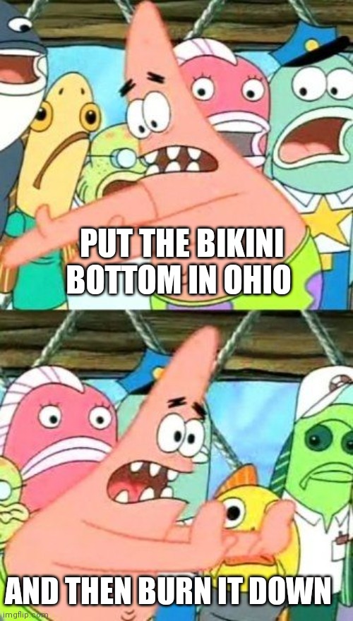 Because that's what this do in Ohio | PUT THE BIKINI BOTTOM IN OHIO; AND THEN BURN IT DOWN | image tagged in memes,put it somewhere else patrick,funny memes | made w/ Imgflip meme maker