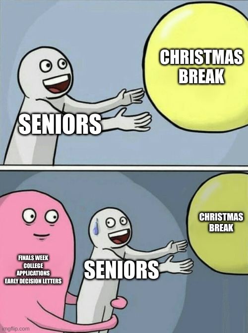 Running Away Balloon | CHRISTMAS BREAK; SENIORS; CHRISTMAS BREAK; FINALS WEEK
COLLEGE APPLICATIONS
EARLY DECISION LETTERS; SENIORS | image tagged in memes,running away balloon | made w/ Imgflip meme maker