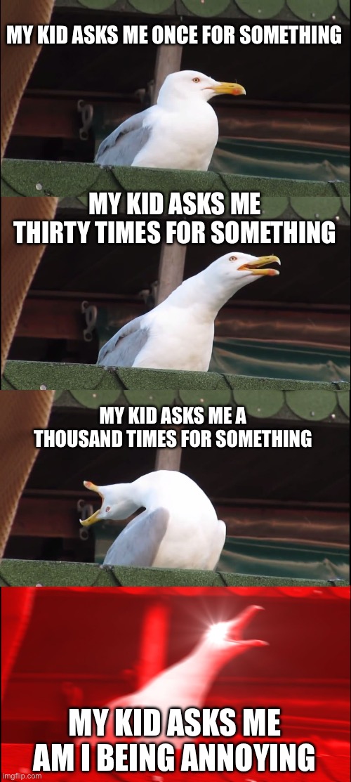 Wo | MY KID ASKS ME ONCE FOR SOMETHING; MY KID ASKS ME THIRTY TIMES FOR SOMETHING; MY KID ASKS ME A THOUSAND TIMES FOR SOMETHING; MY KID ASKS ME AM I BEING ANNOYING | image tagged in memes,inhaling seagull | made w/ Imgflip meme maker