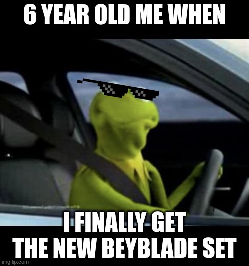 Kermit Driving | 6 YEAR OLD ME WHEN; I FINALLY GET THE NEW BEYBLADE SET | image tagged in kermit driving | made w/ Imgflip meme maker
