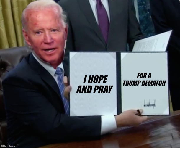Biden executive order | I HOPE AND PRAY FOR A TRUMP REMATCH | image tagged in biden executive order | made w/ Imgflip meme maker
