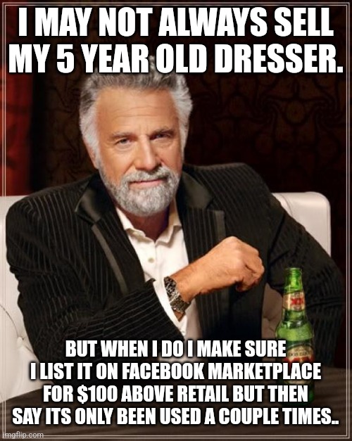 The Most Interesting Man In The World | I MAY NOT ALWAYS SELL MY 5 YEAR OLD DRESSER. BUT WHEN I DO I MAKE SURE I LIST IT ON FACEBOOK MARKETPLACE FOR $100 ABOVE RETAIL BUT THEN SAY ITS ONLY BEEN USED A COUPLE TIMES.. | image tagged in memes,the most interesting man in the world,funny,funny memes | made w/ Imgflip meme maker
