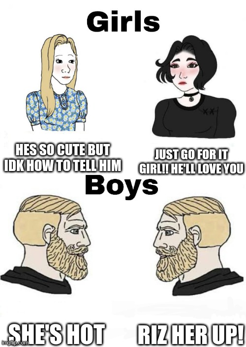 The boys in my class :/ | JUST GO FOR IT GIRL!! HE'LL LOVE YOU; HES SO CUTE BUT IDK HOW TO TELL HIM; RIZ HER UP! SHE'S HOT | image tagged in girls vs boys | made w/ Imgflip meme maker