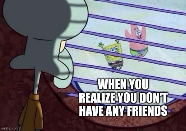 no friends | WHEN YOU REALIZE YOU DON'T HAVE ANY FRIENDS | image tagged in squidward window | made w/ Imgflip meme maker