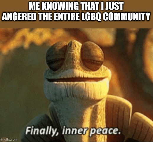 Finally, inner peace. | ME KNOWING THAT I JUST ANGERED THE ENTIRE LGBQ COMMUNITY | image tagged in finally inner peace | made w/ Imgflip meme maker