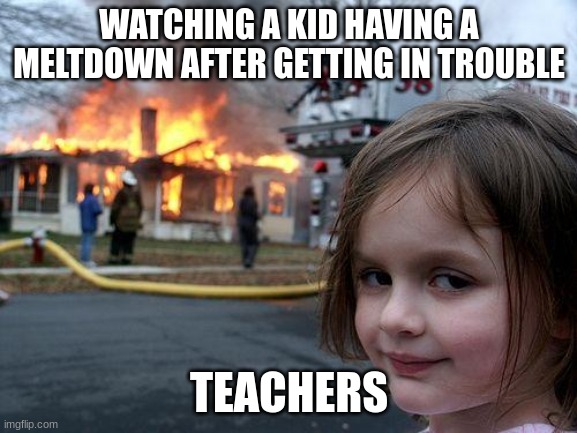 school | WATCHING A KID HAVING A MELTDOWN AFTER GETTING IN TROUBLE; TEACHERS | image tagged in memes,disaster girl,school | made w/ Imgflip meme maker