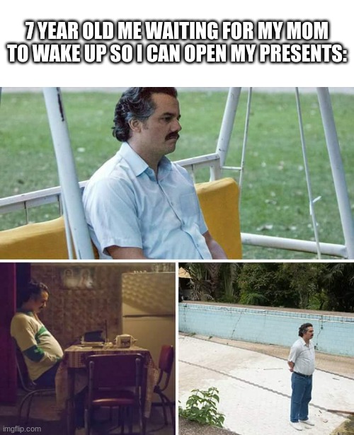 Sad Pablo Escobar | 7 YEAR OLD ME WAITING FOR MY MOM TO WAKE UP SO I CAN OPEN MY PRESENTS: | image tagged in memes,sad pablo escobar | made w/ Imgflip meme maker