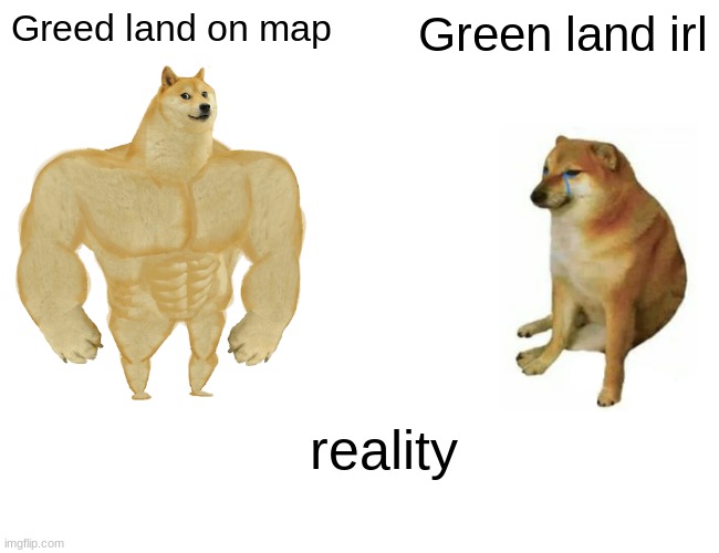 Buff Doge vs. Cheems | Greed land on map; Green land irl; reality | image tagged in memes,buff doge vs cheems | made w/ Imgflip meme maker