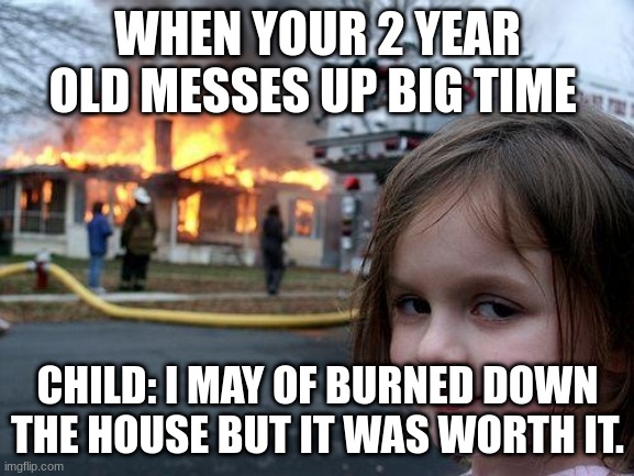 #burn girl | WHEN YOUR 2 YEAR OLD MESSES UP BIG TIME; CHILD: I MAY OF BURNED DOWN THE HOUSE BUT IT WAS WORTH IT. | image tagged in memes,disaster girl | made w/ Imgflip meme maker
