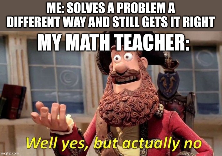 Oh god please no | ME: SOLVES A PROBLEM A DIFFERENT WAY AND STILL GETS IT RIGHT; MY MATH TEACHER: | image tagged in well yes but actually no | made w/ Imgflip meme maker