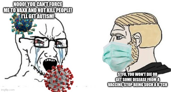 Soyjak vs Chad | NOOO! YOU CAN'T FORCE ME TO VAXX AND NOT KILL PEOPLE!
I'LL GET AUTISM! STFU, YOU WON'T DIE OR GET SOME DISEASE FROM A VACCINE, STOP BEING SU | image tagged in soyjak vs chad | made w/ Imgflip meme maker