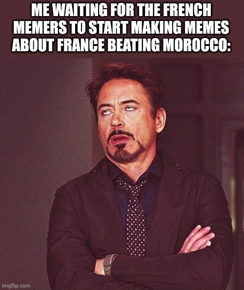 Robert Downey Jr Annoyed | ME WAITING FOR THE FRENCH MEMERS TO START MAKING MEMES ABOUT FRANCE BEATING MOROCCO: | image tagged in robert downey jr annoyed,football,soccer,british,french,oh wow are you actually reading these tags | made w/ Imgflip meme maker