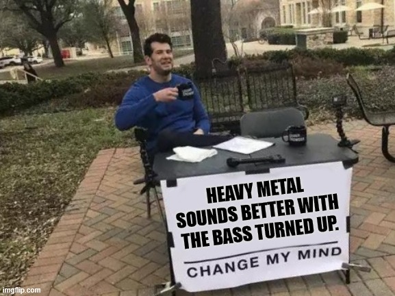 Change My Mind Meme | HEAVY METAL SOUNDS BETTER WITH THE BASS TURNED UP. | image tagged in memes,change my mind,heavy metal,bass | made w/ Imgflip meme maker