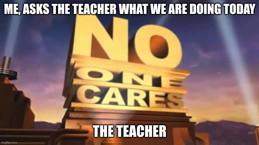 Noice |  ME, ASKS THE TEACHER WHAT WE ARE DOING TODAY; THE TEACHER | image tagged in no one cares | made w/ Imgflip meme maker