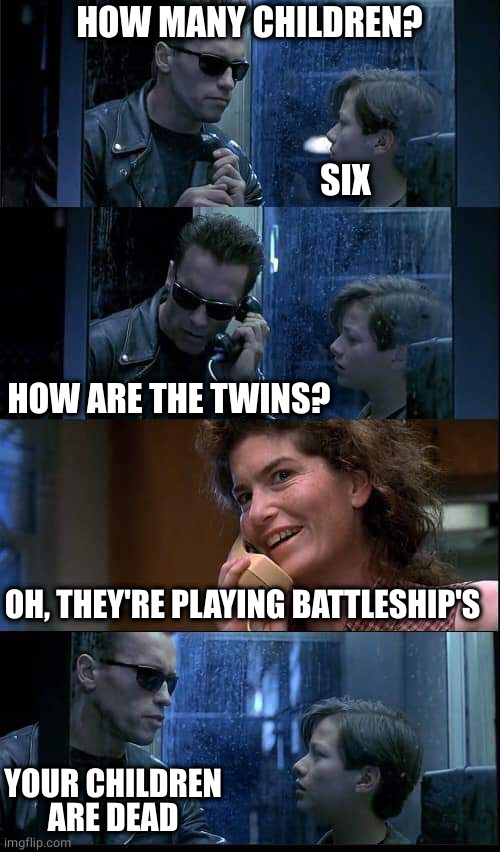 Your children are dead | HOW MANY CHILDREN? OH, THEY'RE PLAYING BATTLESHIP'S SIX YOUR CHILDREN ARE DEAD HOW ARE THE TWINS? | image tagged in t2 foster parents are dead | made w/ Imgflip meme maker