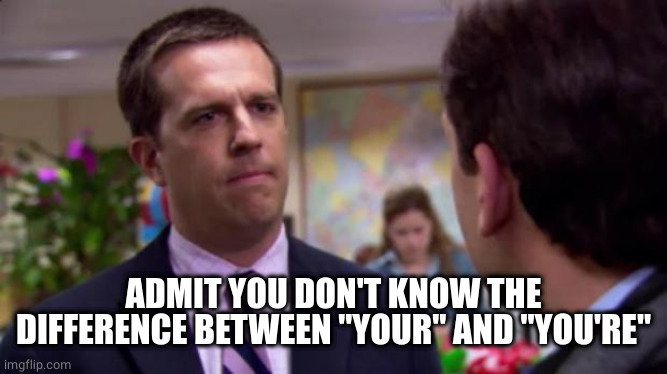 Sorry I annoyed you | ADMIT YOU DON'T KNOW THE DIFFERENCE BETWEEN "YOUR" AND "YOU'RE" | image tagged in sorry i annoyed you | made w/ Imgflip meme maker