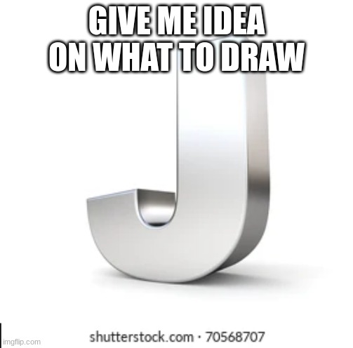 J | GIVE ME IDEA ON WHAT TO DRAW | image tagged in j | made w/ Imgflip meme maker