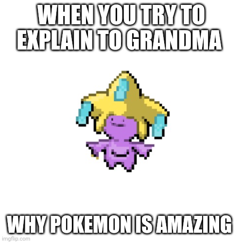Not wrong about this tho | WHEN YOU TRY TO EXPLAIN TO GRANDMA; WHY POKEMON IS AMAZING | image tagged in ditto,pokemon | made w/ Imgflip meme maker