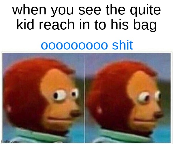 Monkey Puppet Meme | when you see the quite kid reach in to his bag; ooooooooo shit | image tagged in memes,monkey puppet | made w/ Imgflip meme maker