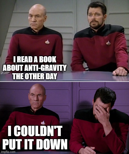 Anti gravity | I READ A BOOK ABOUT ANTI-GRAVITY THE OTHER DAY; I COULDN'T PUT IT DOWN | image tagged in picard riker listening to a pun,anti,gravity,star trek,star trek the next generation | made w/ Imgflip meme maker
