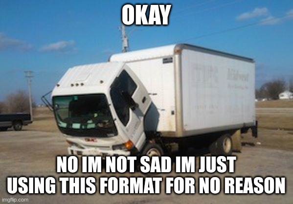 Okay Truck Meme | OKAY NO IM NOT SAD IM JUST USING THIS FORMAT FOR NO REASON | image tagged in memes,okay truck | made w/ Imgflip meme maker