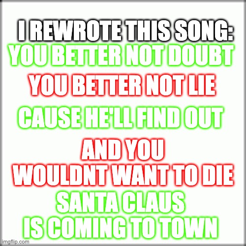 Merry Christmas :D | I REWROTE THIS SONG:; YOU BETTER NOT LIE; YOU BETTER NOT DOUBT; CAUSE HE'LL FIND OUT; AND YOU WOULDNT WANT TO DIE; SANTA CLAUS IS COMING TO TOWN | image tagged in christmas,song lyrics,funny,scary | made w/ Imgflip meme maker