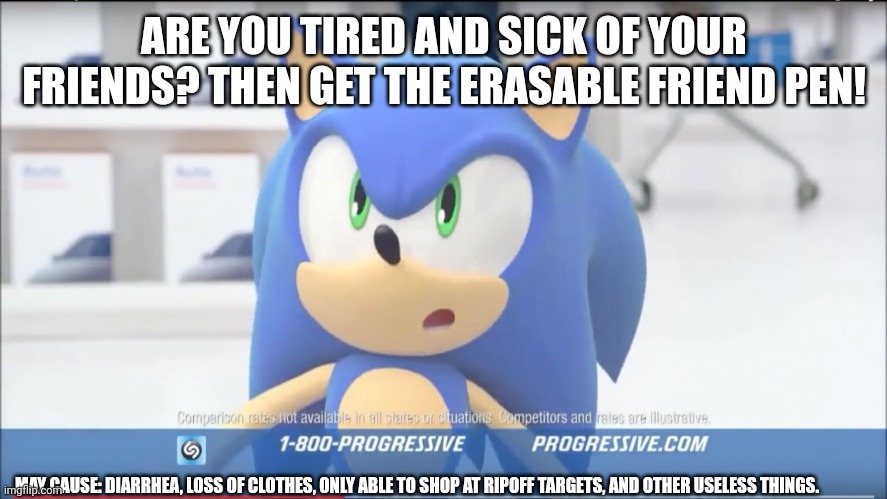 Sonic Progressive Commercial | ARE YOU TIRED AND SICK OF YOUR FRIENDS? THEN GET THE ERASABLE FRIEND PEN! MAY CAUSE: DIARRHEA, LOSS OF CLOTHES, ONLY ABLE TO SHOP AT RIPOFF TARGETS, AND OTHER USELESS THINGS. | image tagged in sonic progressive commercial | made w/ Imgflip meme maker