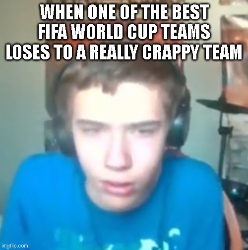 Disappointed Oh Yeah Sure | WHEN ONE OF THE BEST FIFA WORLD CUP TEAMS LOSES TO A REALLY CRAPPY TEAM | image tagged in disappointed oh yeah sure | made w/ Imgflip meme maker