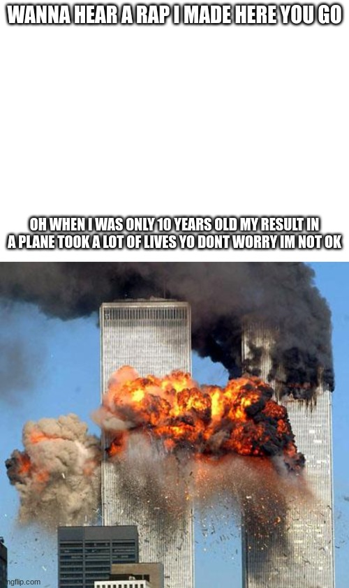 comment the song on a 1/10 scale | WANNA HEAR A RAP I MADE HERE YOU GO; OH WHEN I WAS ONLY 10 YEARS OLD MY RESULT IN A PLANE TOOK A LOT OF LIVES YO DONT WORRY IM NOT OK | image tagged in 9/11 | made w/ Imgflip meme maker