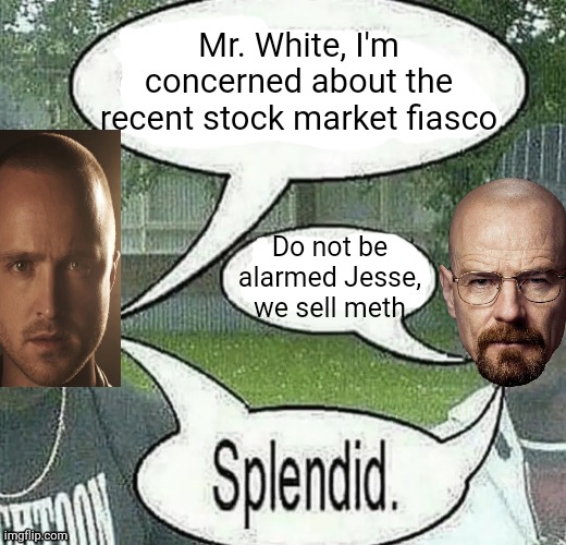 . | Mr. White, I'm concerned about the recent stock market fiasco; Do not be alarmed Jesse, we sell meth | image tagged in we sell crack splendid | made w/ Imgflip meme maker
