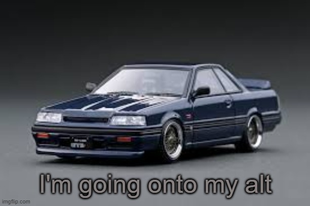 '87 Nissan Skyline R31 GTS-R | I'm going onto my alt | image tagged in '87 nissan skyline r31 gts-r | made w/ Imgflip meme maker