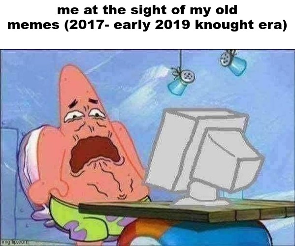 cringay | me at the sight of my old memes (2017- early 2019 knought era) | image tagged in patrick star cringing | made w/ Imgflip meme maker