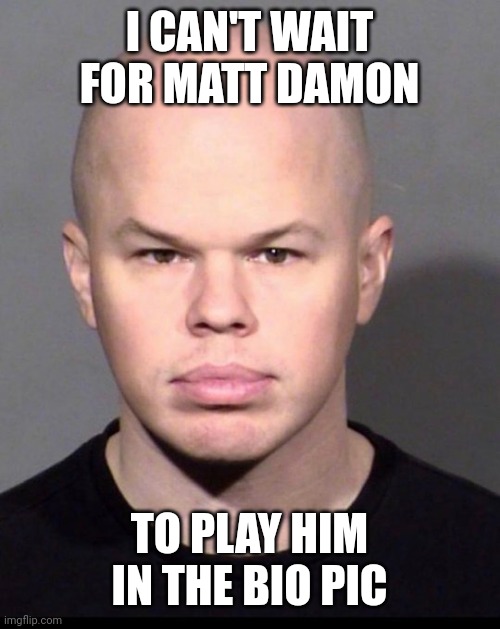 I CAN'T WAIT FOR MATT DAMON; TO PLAY HIM IN THE BIO PIC | made w/ Imgflip meme maker