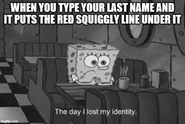 Everyone has this happen at some point | WHEN YOU TYPE YOUR LAST NAME AND IT PUTS THE RED SQUIGGLY LINE UNDER IT | image tagged in the day i lost my identity,memes,funny | made w/ Imgflip meme maker